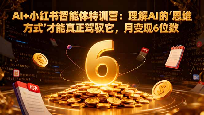 AI+小红书智能体特训营2.0：理解AI的思维方式才能真正驾驭它，月变现6位数(更新-结营课