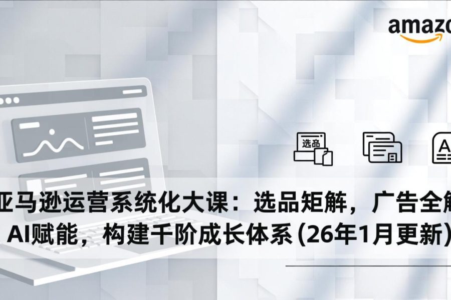 亚马逊运营系统化大课：选品矩阵，广告全解，AI赋能，构建千阶成长体系(26年1月更新