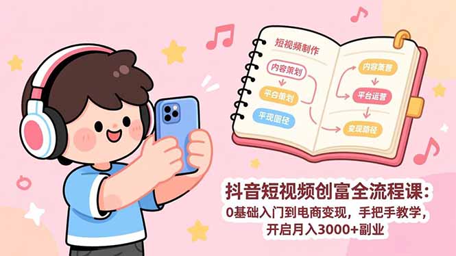 抖音短视频创富全流程课：0基础入门到电商变现，手把手教学，开启月入3000+副业