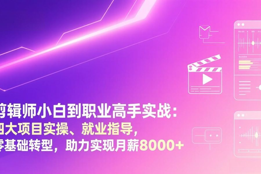 剪辑师小白到职业高手实战：四大项目实操、就业指导，零基础转型，助力实现月薪8000+