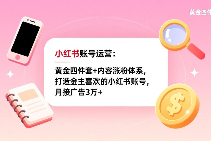 小红书账号运营：黄金四件套+内容涨粉体系，打造金主喜欢的小红书账号，月接广告3万+