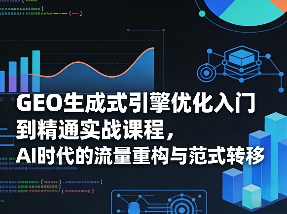 GEO生成式引擎优化入门到精通实战课程，AI时代的流量重构与范式转移