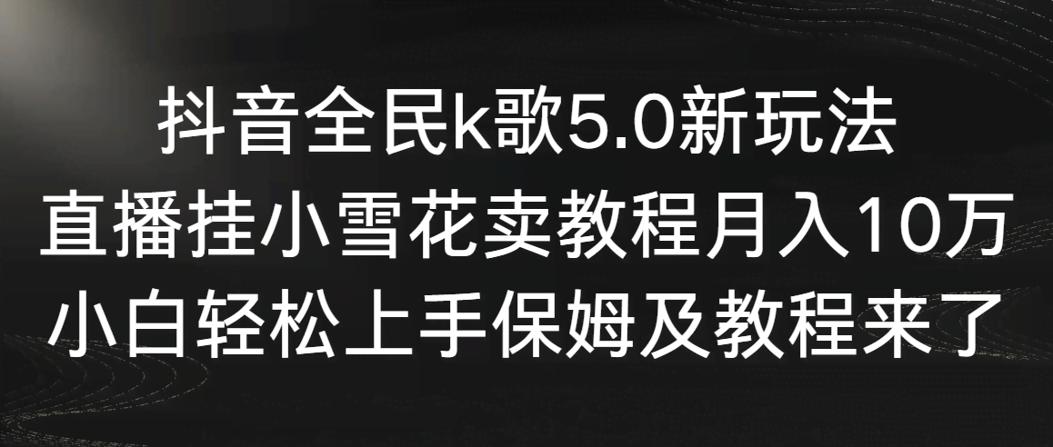 (9021期)抖音全民k歌5.0新玩法,直播挂小雪花卖教程月入10万,小白轻松上手,保…