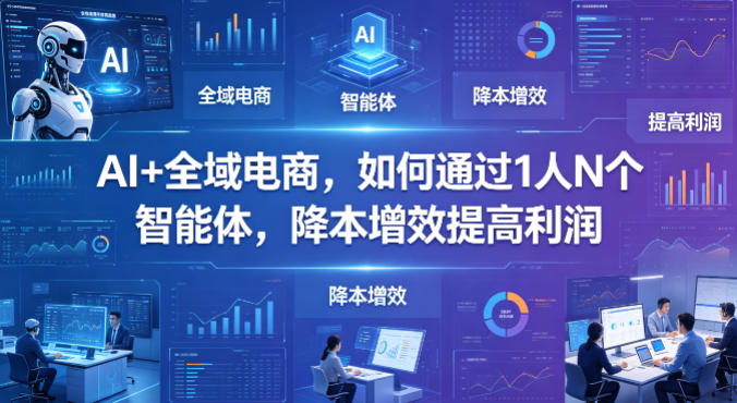 AI+全域电商，如何通过1人N个智能体，降本增效提高利润-创课坊