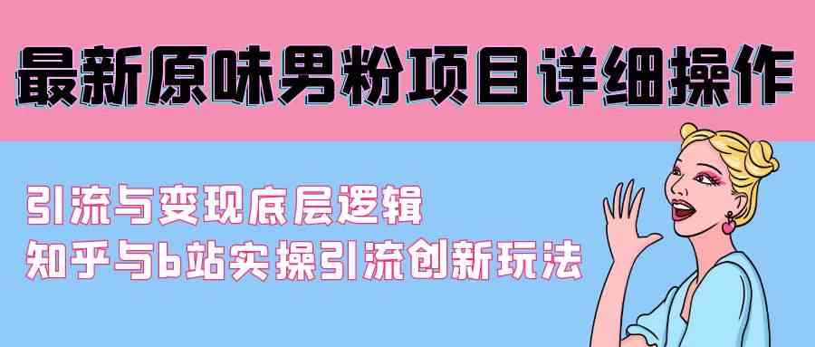 (9158期)最新原味男粉项目详细操作 引流与变现底层逻辑+知乎与b站实操引流创新玩法