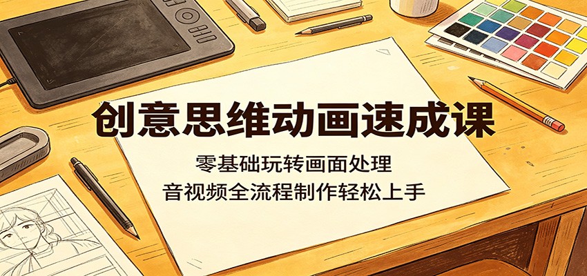 创意思维动画速成课：零基础玩转画面处理，音视频全流程制作轻松上手-创课坊