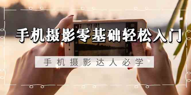 (9078期)手机摄影零基础轻松入门,手机摄影-达人必学,不限手机品牌-无水印课程