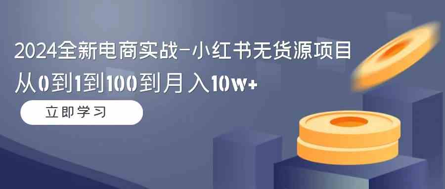 (9169期)2024全新电商实战-小红书无货源项目:从0到1到100到月入10w+