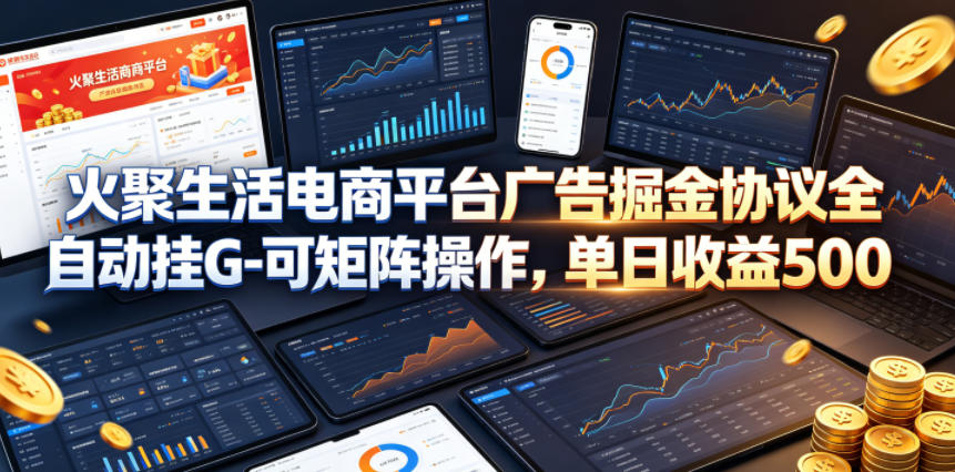 火聚生活电商平台广告掘金协议全自动挂G-可矩阵操作，单日收益5张+【揭秘】-创课坊