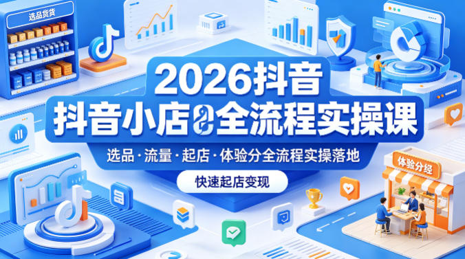 2026抖音小店全流程实操课，覆盖选品、流量、起店、体验分全流程实操落地，快速起店变现-创课坊