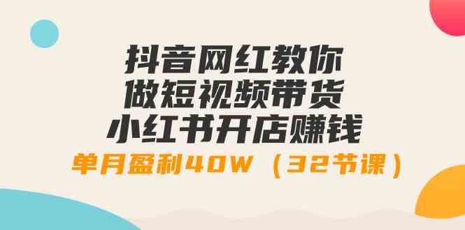 (9135期)抖音网红教你做短视频带货+小红书开店赚钱,单月盈利40W(32节课)