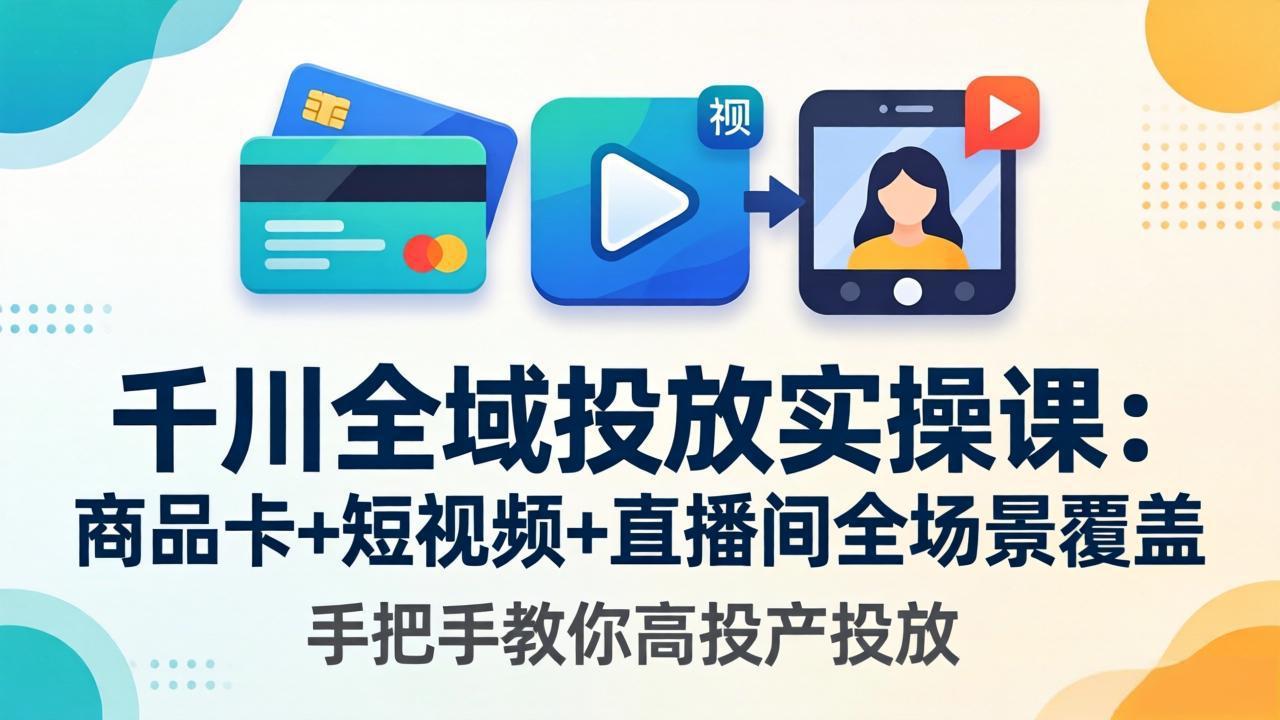 千川全域投放实操课-更新4月30：商品卡+短视频+直播间全场景覆盖，手把手教你高投产投放-创课坊