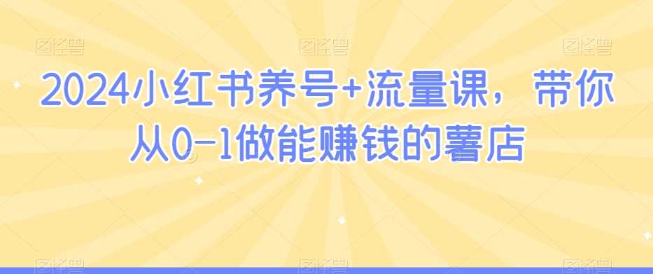 2024小红书养号+流量课,带你从0-1做能赚钱的薯店