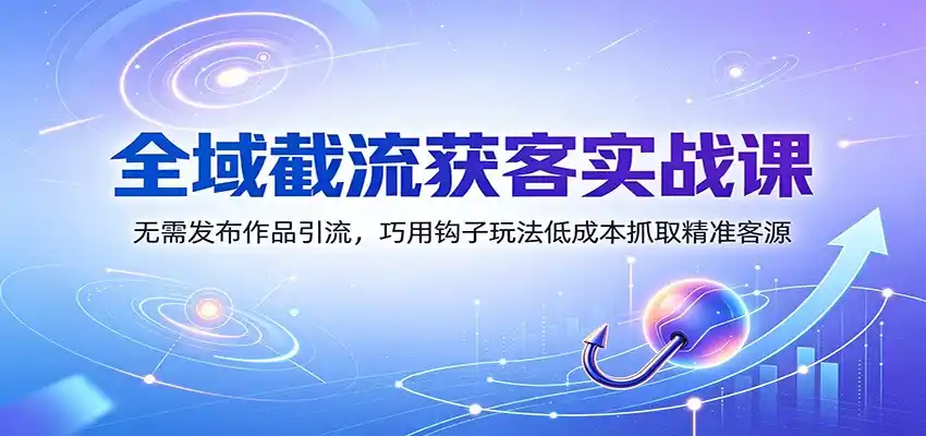 全域截流获客实战课：无需发布作品引流，巧用钩子玩法低成本抓取精准客源
