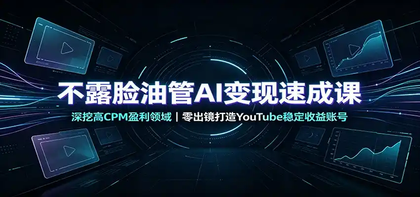 不露脸油管AI变现速成课：深挖高CPM盈利领域，零出镜打造YouTube稳定收益账号