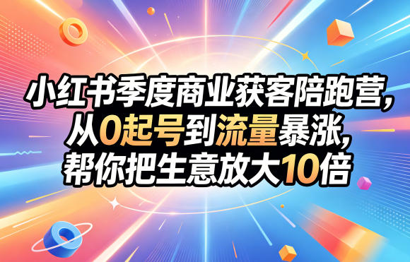 小红书季度商业获客陪跑营，从0起号到流量暴涨，帮你把生意放大10倍-创课坊