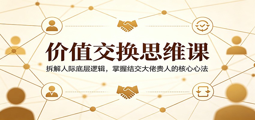 价值交换思维课：拆解人际底层逻辑，掌握结交大佬贵人的核心心法-创课坊