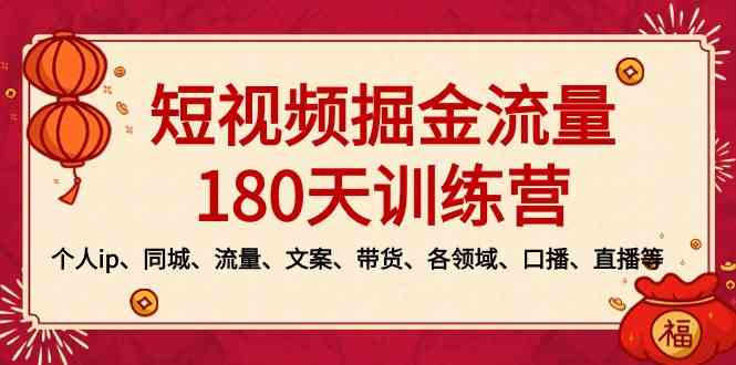 (8932期)短视频-掘金流量180天训练营,个人ip、同城、流量、文案、带货、各领域…