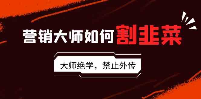 (9049期)营销大师如何割韭菜:流量大师/讲故事大师/话术大师/卖货大师/成交大师/…