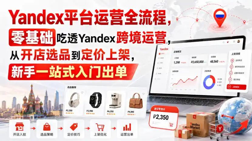 Yandex平台运营全流程，零基础吃透Yandex跨境运营，从开店选品到定价上架，新手一站式入门出单-创课坊