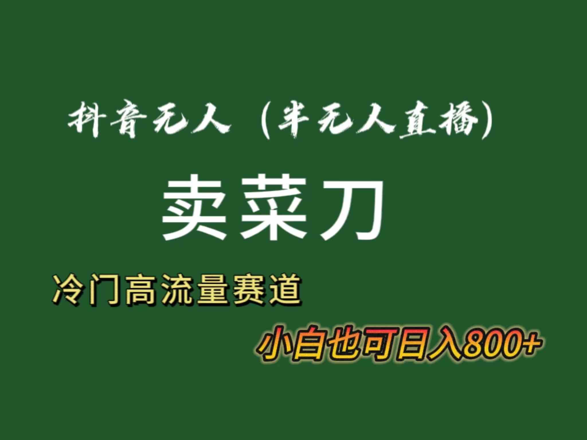 (8902期)抖音无人(半无人)直播卖菜刀日入800+!冷门品流量大,全套教程+软件!