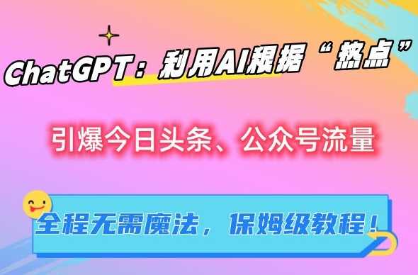 ChatGPT：利用AI根据“热点”引爆今日头条、公众号流量，无需魔法，保姆级教程【揭秘】