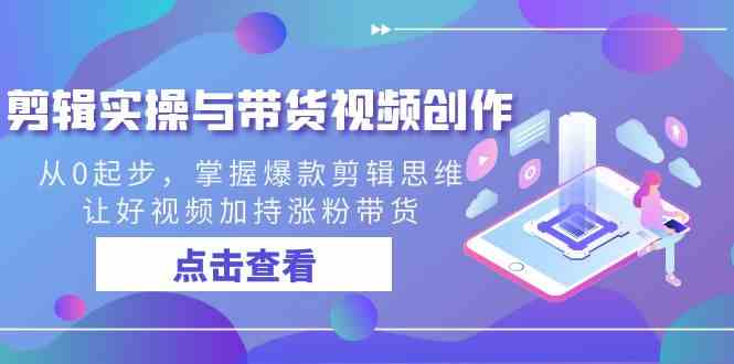 (8893期)剪辑实操与带货视频创作,从0起步,掌握爆款剪辑思维,让好视频加持涨粉…