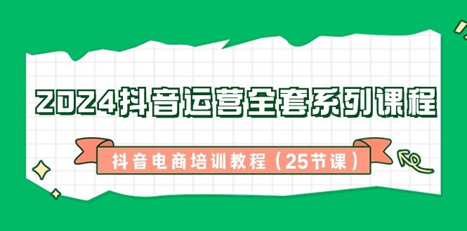 (8864期)2024抖音运营全套系列课程-抖音电商培训教程(25节课)