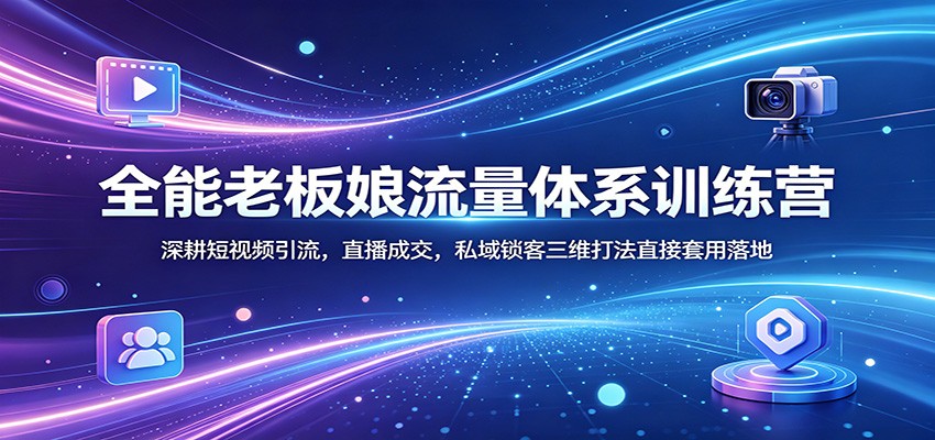 全能老板娘流量体系训练营：深耕短视频引流，直播成交，私域锁客三维打法直接套用落地-创课坊