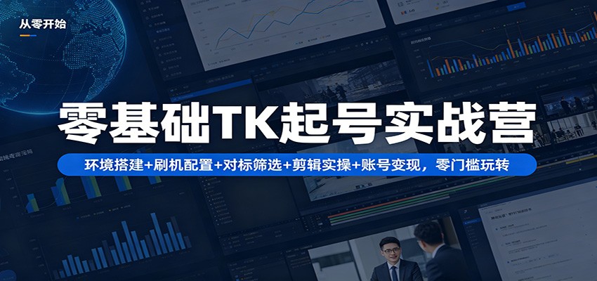 零基础TK起号实战营：环境搭建+ 刷机配置+对标筛选+剪辑实操+账号变现，零门槛玩转-创课坊