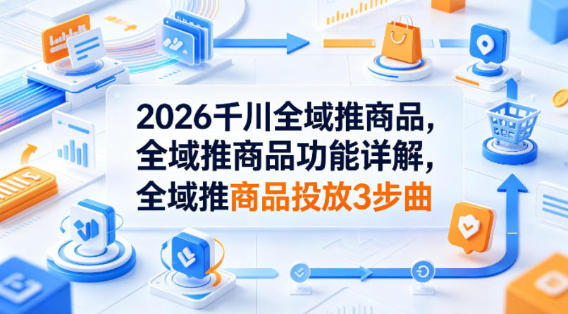 2026千川全域推商品，全域推商品功能详解，全域推商品投放3步曲-创课坊