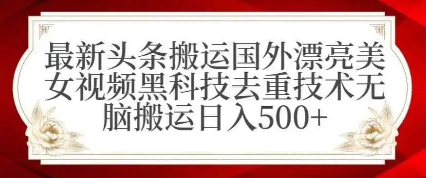 最新头条搬运国外漂亮美女视频黑科技去重技术无脑搬运日入（因人而异，不承诺收益）500+【揭秘】