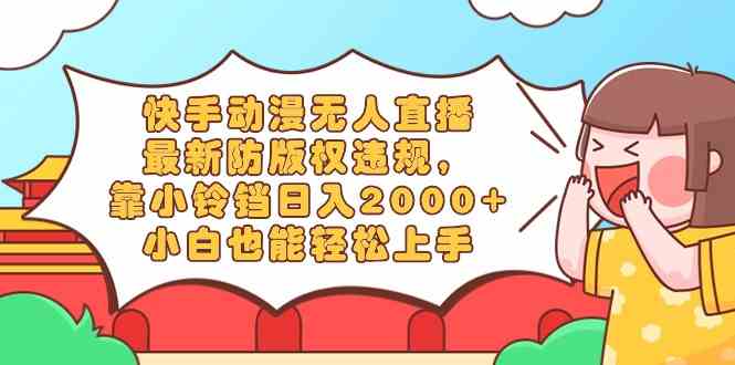 (8987期)快手动漫无人直播,最新防版权违规,靠小铃铛日入2000+,小白也能轻松上…