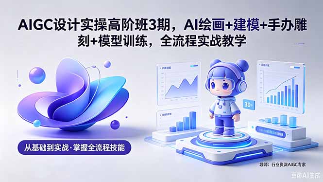 AIGC 设计实操高阶班3期，AI绘画+建模+手办雕刻+模型训练，全流程实战教学(附软件+素材-创课坊