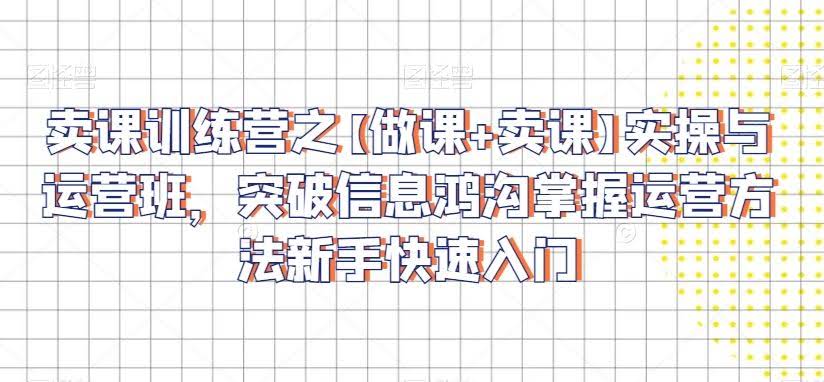 卖课训练营之【做课+卖课】实操与运营班,突破信息鸿沟掌握运营方法新手快速入门