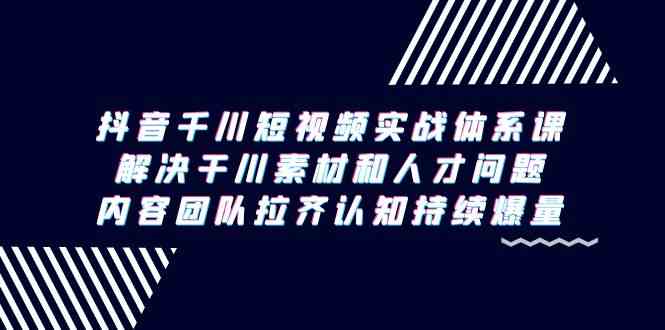 (9173期)抖音千川短视频实战体系课,解决干川素材和人才问题,内容团队拉齐认知…