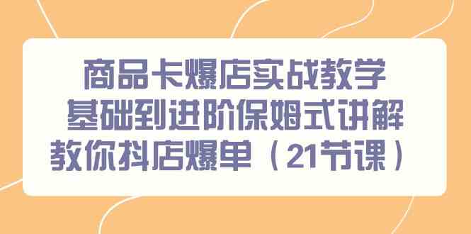 (9172期)商品卡爆店实战教学,基础到进阶保姆式讲解教你抖店爆单(21节课)