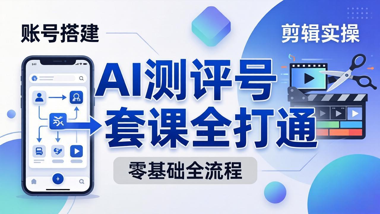 零基础起步怎么做AI测评号？账号搭建、爆款文案、剪辑实操、涨粉变现，一套课全打通-创课坊