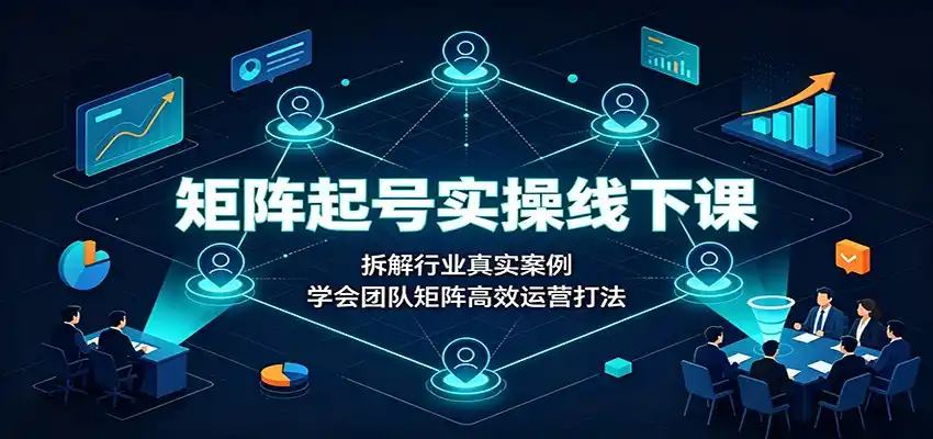 矩阵起号实操线下课：拆解行业真实案例，学会团队矩阵高效运营打法