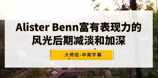(9035期)Alister Benn富有表现力的风光后期减淡和加深大师班-中英字幕