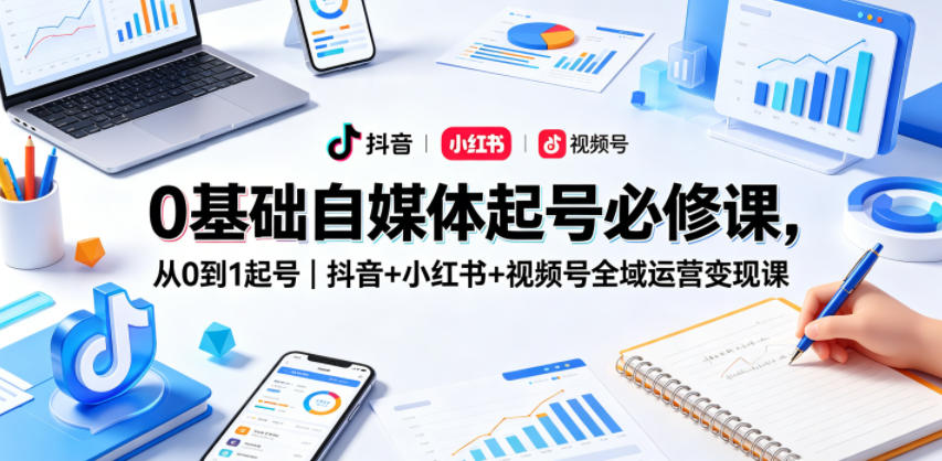 0基础自媒体起号必修课，从0到1起号｜抖音+小红书+视频号全域运营变现课-创课坊