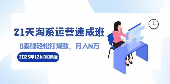 (8910期)21天淘系运营-速成班2023年12月完整版:0基础轻松打爆款,月入N万-110节课