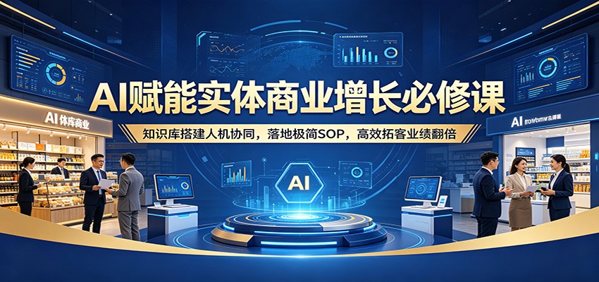 AI赋能实体商业增长必修课：知识库搭建人机协同，落地极简SOP，高效拓客业绩翻倍-创课坊