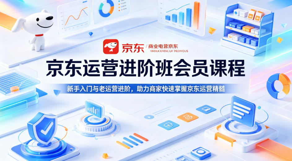 京东运营进阶班会员课程，新手入门与老运营进阶，助力商家快速掌握京东运营精髓-创课坊