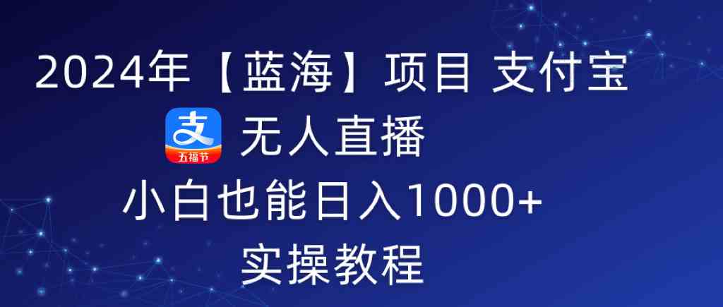 (9084期)2024年【蓝海】项目 支付宝无人直播 小白也能日入1000+ 实操教程