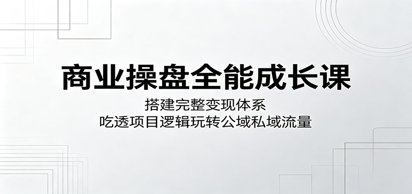 商业操盘全能成长课：搭建完整变现体系，吃透项目逻辑玩转公域私域流量-创课坊