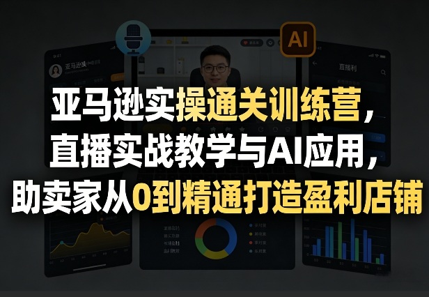亚马逊实操通关训练营，直播实战教学与AI应用，助卖家从0到精通打造盈利店铺(更新4月29日)-创课坊