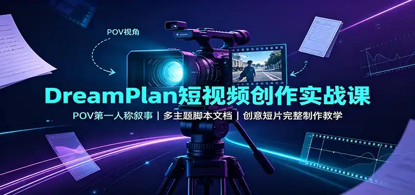 DreamPlan短视频创作实战课：POV第一人称叙事，多主题脚本文档，创意短片完整制作教学-创课坊