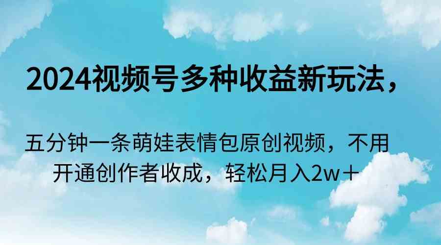 (9073期)2024视频号多种收益新玩法,五分钟一条萌娃表情包原创视频,不用开通创…
