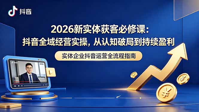 2026新实体获客必修课：抖音全域经营实操，从认知破局到持续盈利-创课坊